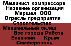 Машинист компрессора › Название организации ­ Маршал, ООО › Отрасль предприятия ­ Строительство › Минимальный оклад ­ 30 000 - Все города Работа » Вакансии   . Крым,Симферополь